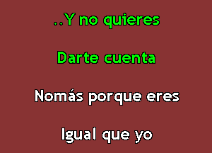 ..Y no quieres

Darte cuenta

Noszis porque eres

lgual que yo