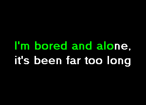 I'm bored and alone,

it's been far too long