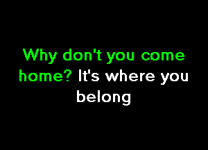 Why don't you come

home? It's where you
belong