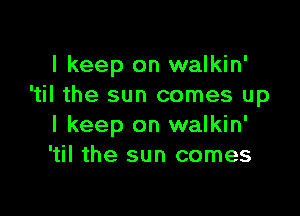 I keep on walkin'
'til the sun comes up

I keep on walkin'
'til the sun comes