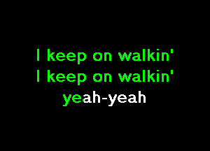 I keep on walkin'

I keep on walkin'
yeah-yeah