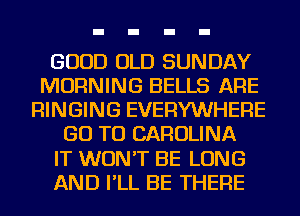 GOOD OLD SUNDAY
MORNING BELLS ARE
RINGING EVERYWHERE
GO TO CAROLINA
IT WON'T BE LONG
AND I'LL BE THERE