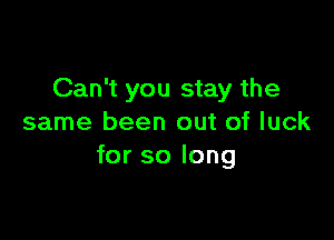 Can't you stay the

same been out of luck
for so long