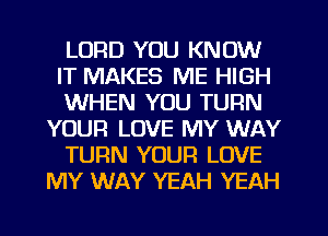 LORD YOU KNOW
IT MAKES ME HIGH
WHEN YOU TURN
YOUR LOVE MY WAY
TURN YOUR LOVE
MY WAY YEAH YEAH