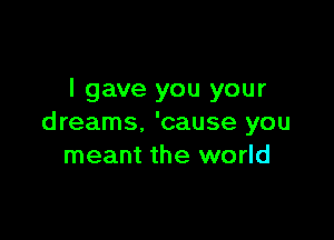 I gave you your

dreams. 'cause you
meant the world