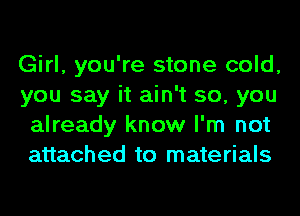 Girl, you're stone cold,
you say it ain't so, you
already know I'm not
attached to materials