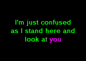 I'm just confused

as I stand here and
look at you