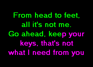 From head to feet,
all it's not me.

Go ahead. keep your
keys, that's not
what I need from you