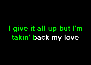 I give it all up but I'm

takin' back my love