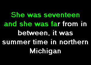 She was seventeen
and she was far from in
between, it was
summer time in northern
Michigan