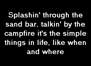 Splashin' through the
sand bar, talkin' by the
campfire it's the simple
things in life, like when

and where