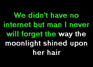 We didn't have no
internet but man I never
will forget the way the
moonlight shined upon
her hair