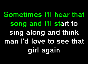 Sometimes I'll hear that
song and I'll start to
sing along and think

man I'd love to see that

girl again