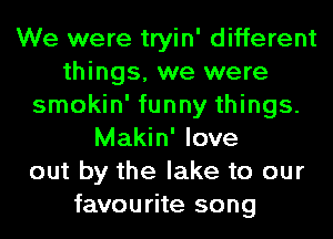 We were tryin' different
things, we were
smokin' funny things.
Makin' love
out by the lake to our
favourite song