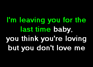 I'm leaving you for the
last time baby,

you think you're loving
but you don't love me