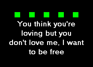 El El E El D
You think you're

loving but you
don't love me, I want
to be free
