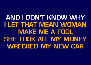 AND I DON'T KNOW WHY
I LET THAT MEAN WOMAN
MAKE ME A FOUL
SHE TOOK ALL MY MONEY
WRECKED MY NEW CAR