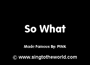 So Whey?

Made Famous Ban PINK

(Q www.singtotheworld.com