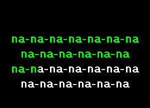 na-na-na-na-na-na-na
na-na-na-na-na-na

na-na-na-na-na-na-na
na-na-na-na-na-na