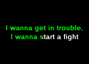 I wanna get in trouble,

I wanna start a fight