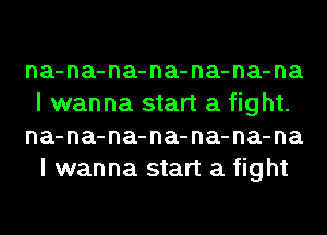 na-na-na-na-na-na-na
I wanna start a fight.

na-na-na-na-na-na-na
I wanna start a fight