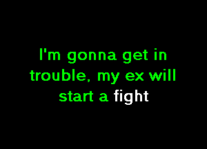 I'm gonna get in

trouble. my ex will
start a fight