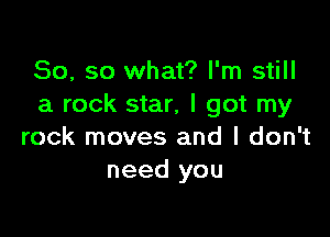 So, so what? I'm still
a rock star, I got my

rock moves and I don't
need you
