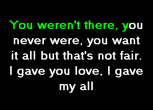 You weren't there, you

never were, you want

it all but that's not fair.

I gave you love, I gave
my all