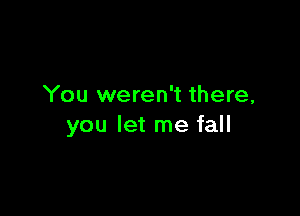 You weren't there,

you let me fall
