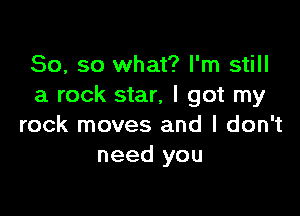 So, so what? I'm still
a rock star, I got my

rock moves and I don't
need you