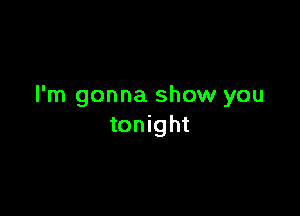 I'm gonna show you

tonight