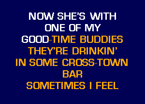 NOW SHE'S WITH
ONE OF MY
GOUD-TIME BUDDIES
THEY'RE DRINKIN'
IN SOME CROSS-TOWN
BAR
SOMETIMES I FEEL
