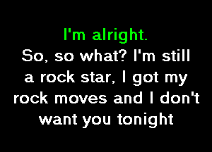 I'm alright.
So, so what? I'm still

a rock star, I got my
rock moves and I don't
want you tonight