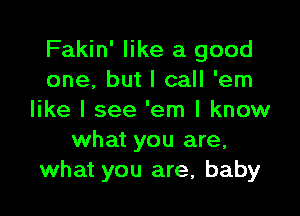 Fakin' like a good
one, but I call 'em

like I see 'em I know
what you are,
what you are, baby