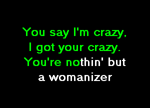 You say I'm crazy,
I got your crazy.

You're nothin' but
a womanizer