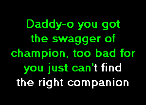 Daddy-o you got
the swagger of
champion, too bad for
you just can't find
the right companion