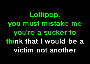 Lollipop,
you must mistake me
you're a sucker to
think that I would be a
victim not another