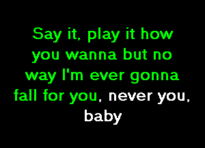 Sayitgjayithomr
you wanna but no

way I'm ever gonna

faHforyou,neveryou,
baby