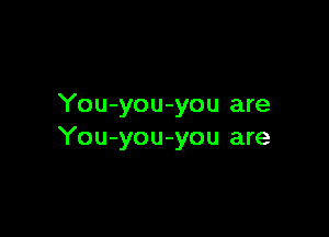 You-you-you are

You-you-you are