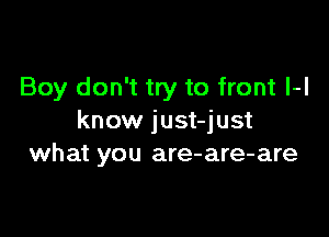 Boy don't try to front l-l

know just-just
what you are-are-are