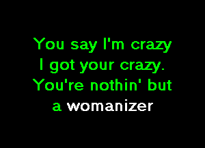 You say I'm crazy
I got your crazy.

You're nothin' but
a womanizer