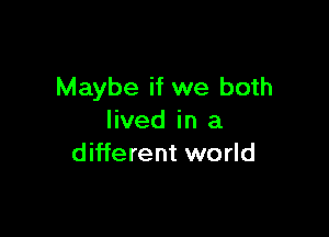 Maybe if we both

lived in a
different world