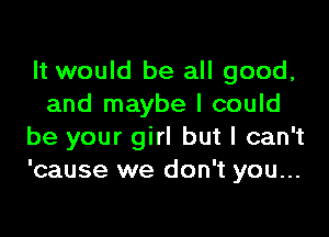 It would be all good,
and maybe I could

be your girl but I can't
'cause we don't you...