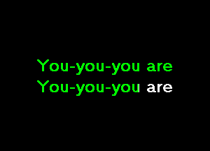 You-you-you are

You-you-you are