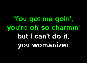 You got me goin'.
you're oh-so charmin'

but I can't do it,
you womanizer