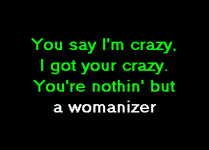 You say I'm crazy,
I got your crazy.

You're nothin' but
a womanizer