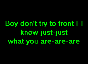 Boy don't try to front l-l

know just-just
what you are-are-are