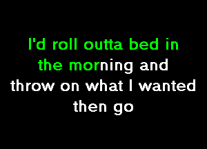 I'd roll outta bed in
the morning and

throw on what I wanted
then go