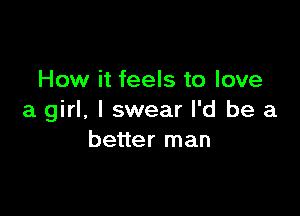 How it feels to love

a girl. I swear I'd be a
better man