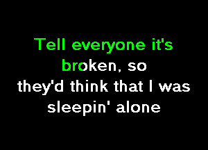 Tell everyone it's
broken, so

they'd think that l was
sleepin' alone